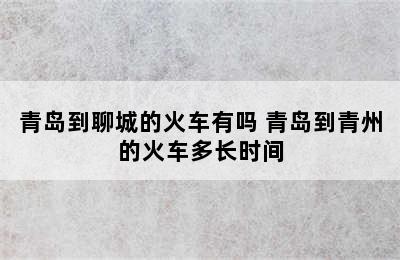 青岛到聊城的火车有吗 青岛到青州的火车多长时间